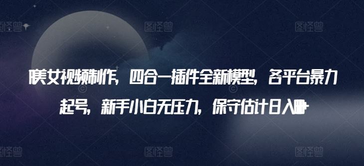 AI美女视频制作，四合一插件全新模型，各平台暴力起号，新手小白无压力，保守估计日入600+【揭秘】-凌秋网创