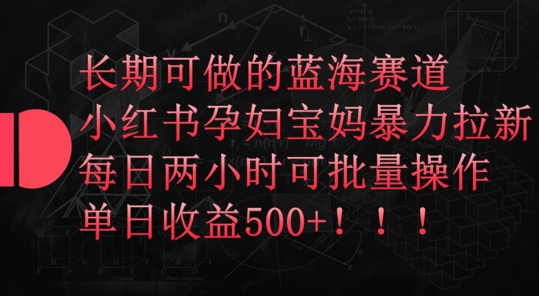 长期可做的蓝海赛道，小红书孕妇宝妈暴力拉新玩法，每日两小时可批量操作，单日收益500+【揭秘】-凌秋网创