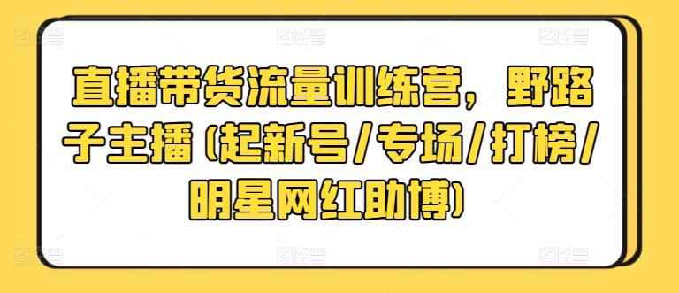 直播带货流量训练营，野路子主播(起新号/专场/打榜/明星网红助博)-凌秋网创