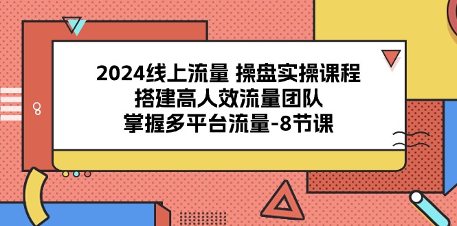2024线上流量操盘实操课程，搭建高人效流量团队，掌握多平台流量（8节课）-凌秋网创