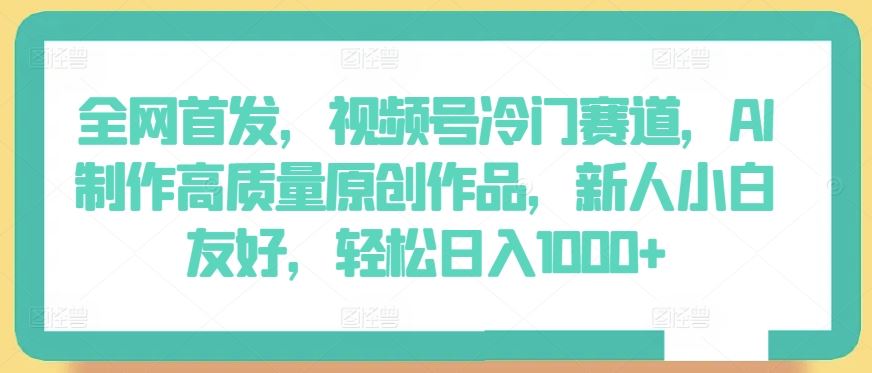 全网首发，视频号冷门赛道，AI制作高质量原创作品，新人小白友好，轻松日入1000+【揭秘】-凌秋网创