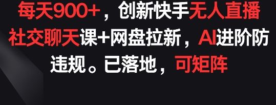 每天900+，创新快手无人直播社交聊天课+网盘拉新，AI进阶防违规 已落地 可矩阵【揭秘】-凌秋网创