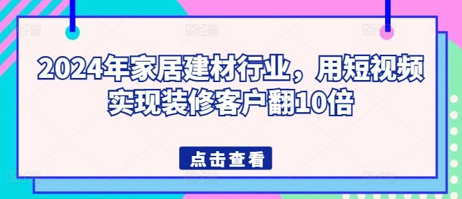 2024年家居建材行业，用短视频实现装修客户翻10倍-凌秋网创