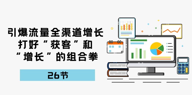 引爆流量，全渠道增长，打好“获客”和“增长”的组合拳（27节课）-凌秋网创
