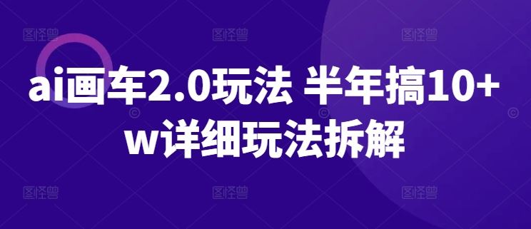 ai画车2.0玩法 半年搞10+w详细玩法拆解【揭秘】-凌秋网创