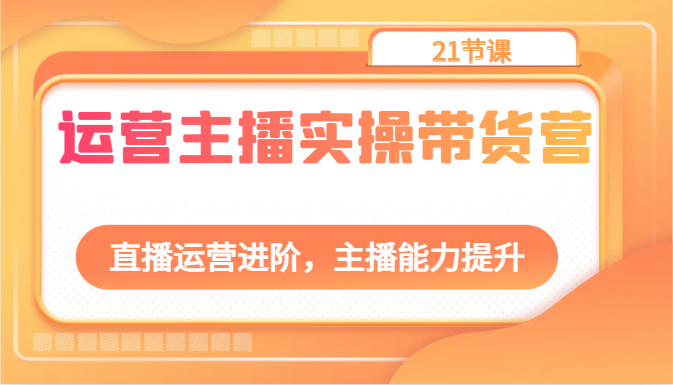 运营主播实操带货营：直播运营进阶，主播能力提升（21节课）-凌秋网创