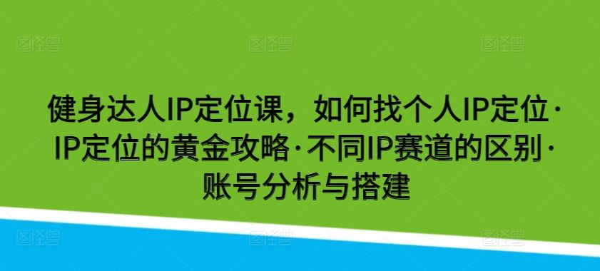 健身达人IP定位课，如何找个人IP定位·IP定位的黄金攻略·不同IP赛道的区别·账号分析与搭建-凌秋网创