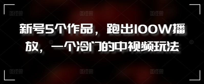 新号5个作品，跑出100W播放，一个冷门的中视频玩法【揭秘】-凌秋网创