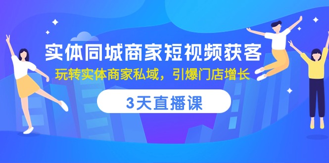 实体同城商家短视频获客，3天直播课，玩转实体商家私域，引爆门店增长-凌秋网创