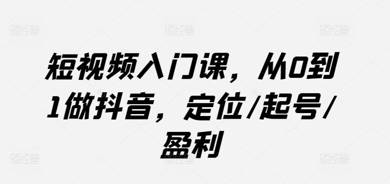 短视频入门课，从0到1做抖音，定位/起号/盈利-凌秋网创