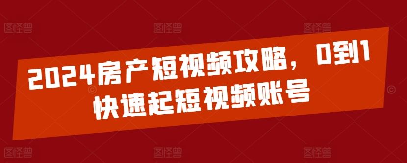 2024房产短视频攻略，0到1快速起短视频账号-凌秋网创