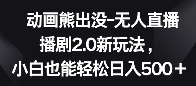 动画熊出没-无人直播播剧2.0新玩法，小白也能轻松日入500+【揭秘】-凌秋网创