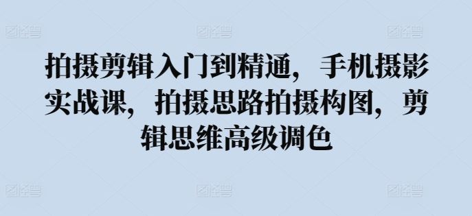 拍摄剪辑入门到精通，​手机摄影实战课，拍摄思路拍摄构图，剪辑思维高级调色-凌秋网创