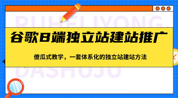 谷歌B端独立站建站推广，傻瓜式教学，一套体系化的独立站建站方法（83节）-凌秋网创