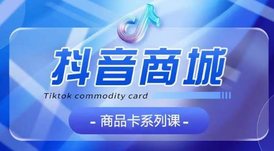 抖音商品卡系列课程，大模块【认知】【基础】【运营】【玩法】系统教学-凌秋网创