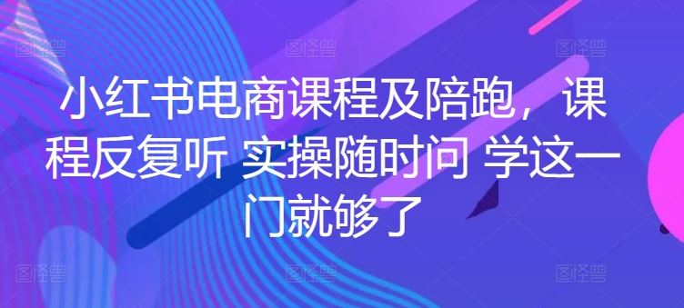 小红书电商课程及陪跑，课程反复听 实操随时问 学这一门就够了-凌秋网创