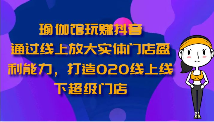 瑜伽馆玩赚抖音-通过线上放大实体门店盈利能力，打造O2O线上线下超级门店-凌秋网创