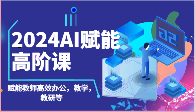 2024AI赋能高阶课：AI赋能教师高效办公，教学，教研等（87节）-凌秋网创