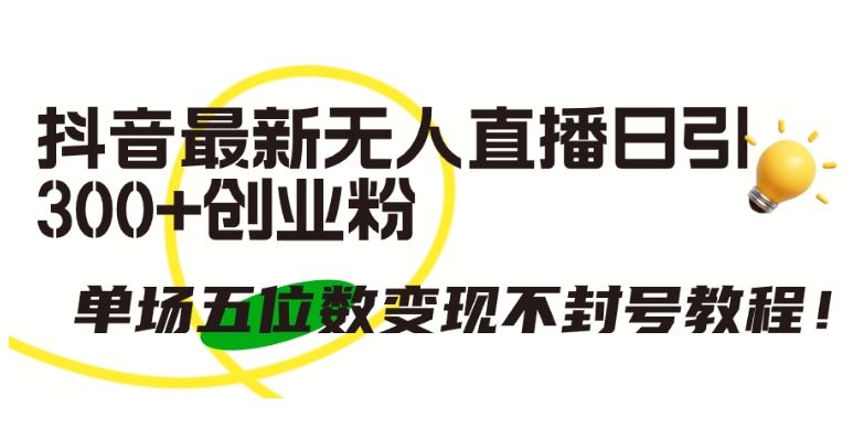 抖音最新无人直播日引300+创业粉，单场五位数变现不封号教程【揭秘】-凌秋网创