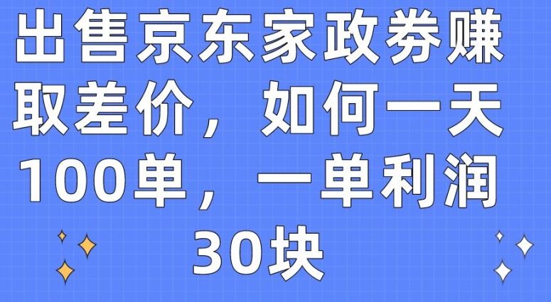 出售京东家政劵赚取差价，如何一天100单，一单利润30块【揭秘】-凌秋网创