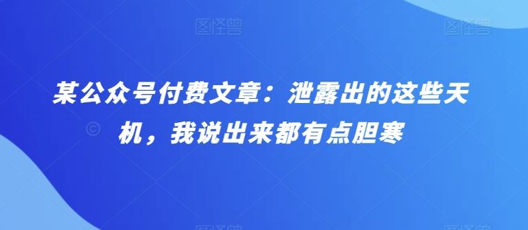 某公众号付费文章：泄露出的这些天机，我说出来都有点胆寒-凌秋网创