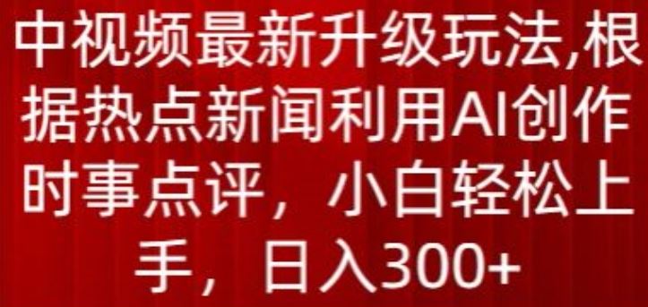 中视频最新升级玩法，根据热点新闻利用AI创作时事点评，日入300+【揭秘】-凌秋网创