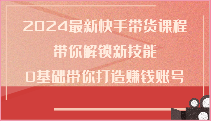 2024最新快手带货课程，带你解锁新技能，0基础带你打造赚钱账号-凌秋网创