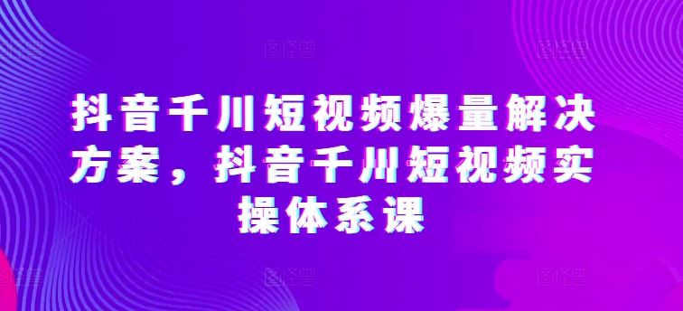 抖音千川短视频爆量解决方案，抖音千川短视频实操体系课-凌秋网创