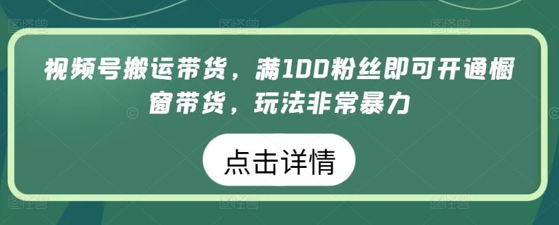 视频号搬运带货，满100粉丝即可开通橱窗带货，玩法非常暴力【揭秘】-凌秋网创