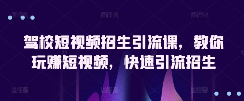 驾校短视频招生引流课，教你玩赚短视频，快速引流招生-凌秋网创