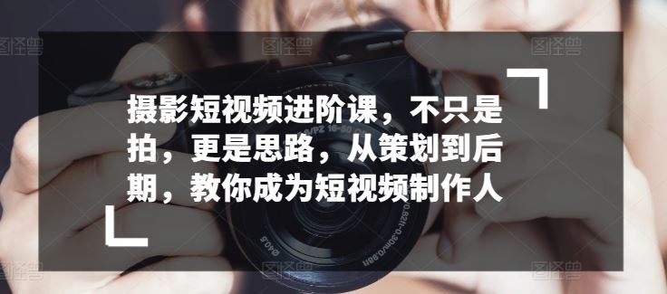 摄影短视频进阶课，不只是拍，更是思路，从策划到后期，教你成为短视频制作人-凌秋网创