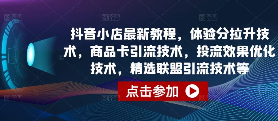 抖音小店最新教程，体验分拉升技术，商品卡引流技术，投流效果优化技术，精选联盟引流技术等-凌秋网创
