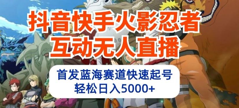 抖音快手火影忍者互动无人直播，首发蓝海赛道快速起号，轻松日入5000+【揭秘】-凌秋网创