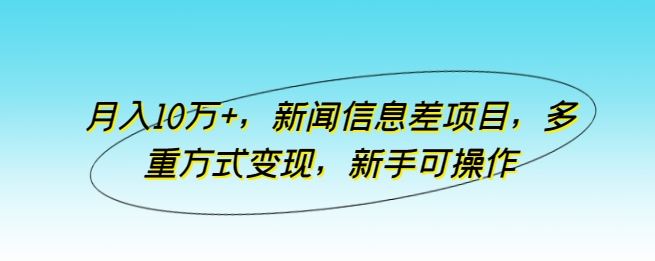 月入10万+，新闻信息差项目，多重方式变现，新手可操作【揭秘】-凌秋网创