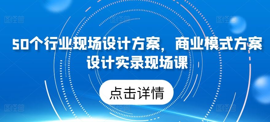 50个行业现场设计方案，​商业模式方案设计实录现场课-凌秋网创