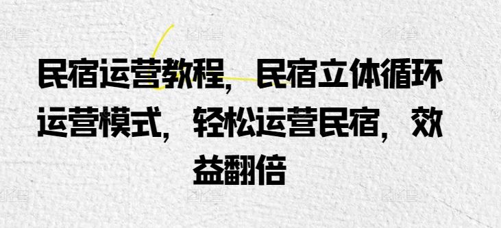 民宿运营教程，民宿立体循环运营模式，轻松运营民宿，效益翻倍-凌秋网创