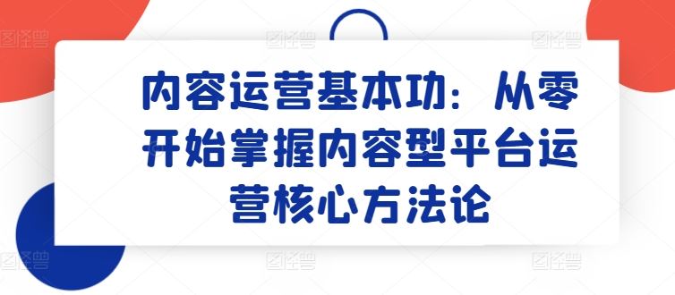 内容运营基本功：从零开始掌握内容型平台运营核心方法论-凌秋网创