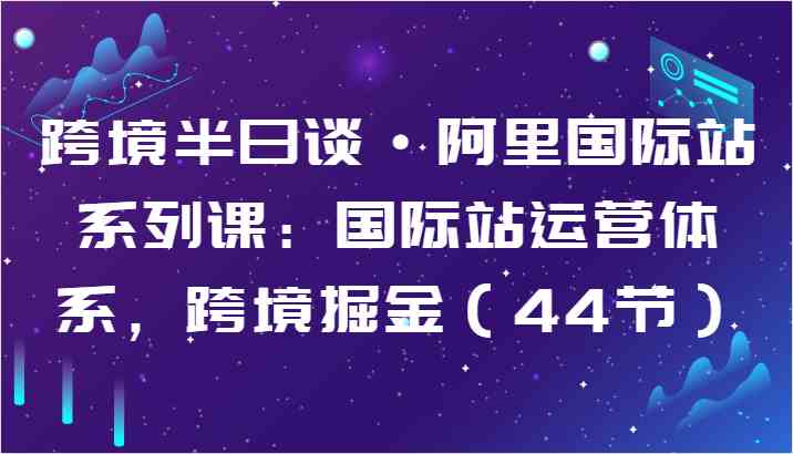跨境半日谈·阿里国际站系列课：国际站运营体系，跨境掘金（44节）-凌秋网创