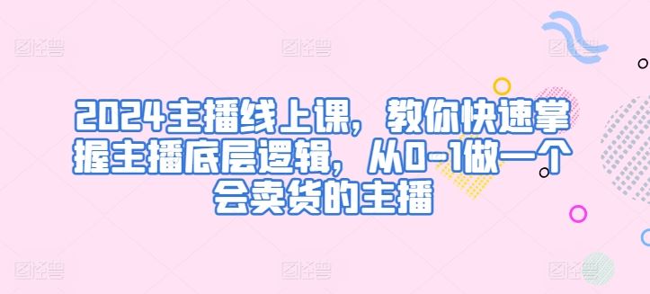 2024主播线上课，教你快速掌握主播底层逻辑，从0-1做一个会卖货的主播-凌秋网创