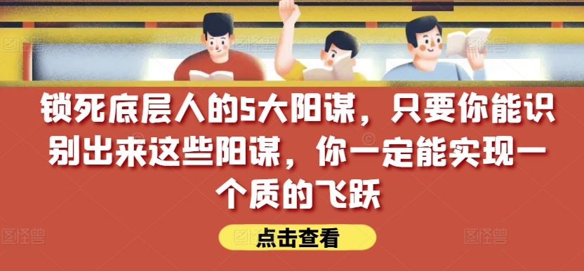 锁死底层人的5大阳谋，只要你能识别出来这些阳谋，你一定能实现一个质的飞跃【付费文章】-凌秋网创