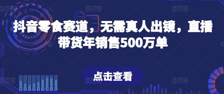 抖音零食赛道，无需真人出镜，直播带货年销售500万单【揭秘】-凌秋网创