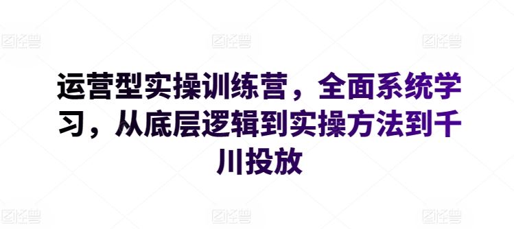 运营型实操训练营，全面系统学习，从底层逻辑到实操方法到千川投放-凌秋网创