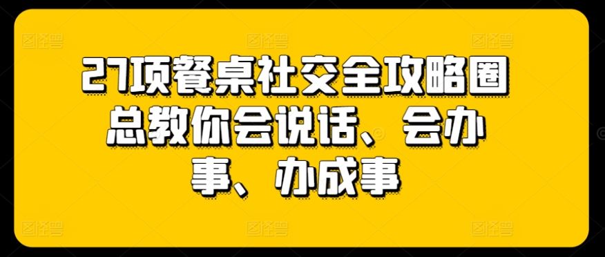 27项餐桌社交全攻略圈总教你会说话、会办事、办成事-凌秋网创