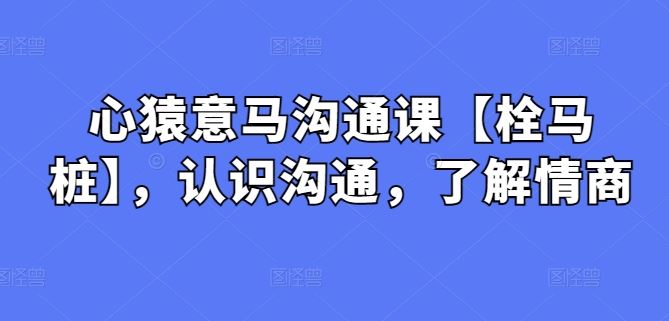 心猿意马沟通课【栓马桩】，认识沟通，了解情商-凌秋网创