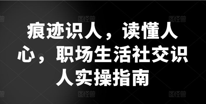 痕迹识人，读懂人心，​职场生活社交识人实操指南-凌秋网创