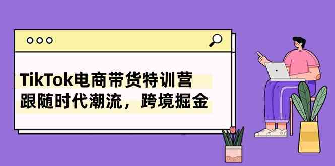 TikTok电商带货特训营，跟随时代潮流，跨境掘金（8节课）-凌秋网创