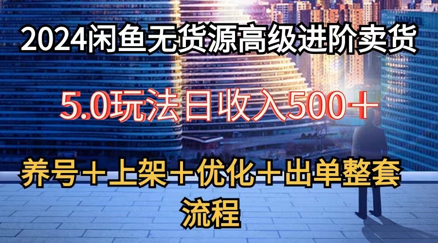 2024闲鱼无货源高级进阶卖货5.0，养号＋选品＋上架＋优化＋出单整套流程-凌秋网创