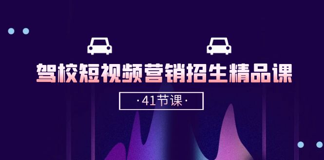 驾校短视频营销招生精品课：抖音推广技巧，抖音短视频招生（41节课）-凌秋网创