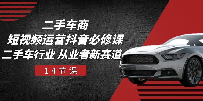 二手车商短视频运营抖音必修课，二手车行业 从业者新赛道（14节课）-凌秋网创