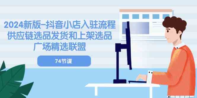 2024新版抖音小店入驻流程：供应链选品发货和上架选品广场精选联盟（74节）-凌秋网创